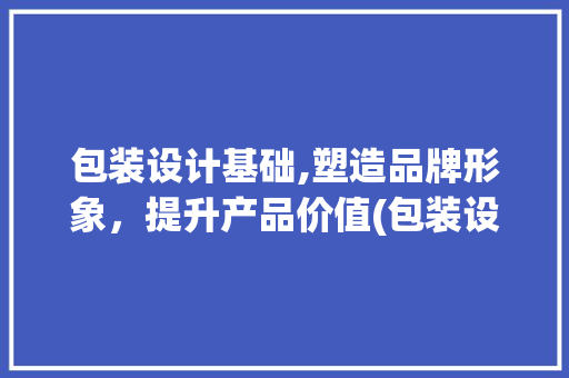 包装设计基础,塑造品牌形象，提升产品价值(包装设计基础)