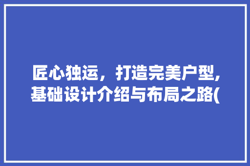 匠心独运，打造完美户型,基础设计介绍与布局之路(户型基础设计)