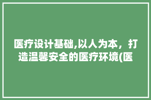 医疗设计基础,以人为本，打造温馨安全的医疗环境(医疗设计基础)