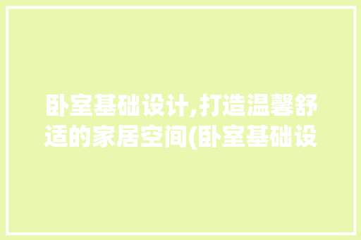 卧室基础设计,打造温馨舒适的家居空间(卧室基础设计)