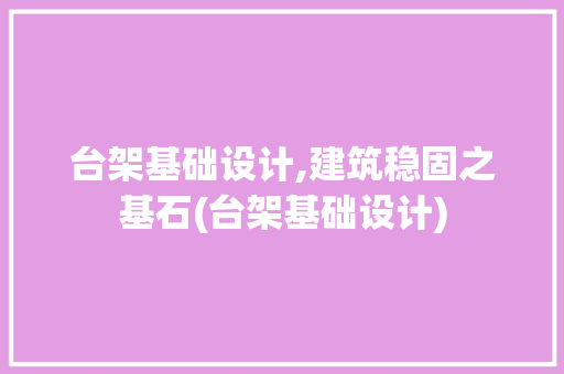 台架基础设计,建筑稳固之基石(台架基础设计)