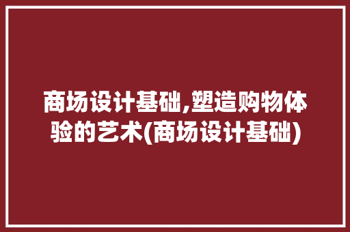 商场设计基础,塑造购物体验的艺术(商场设计基础)