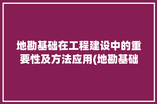 地勘基础在工程建设中的重要性及方法应用(地勘基础设计)