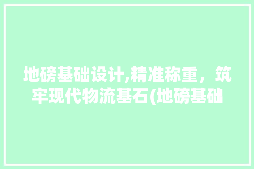 地磅基础设计,精准称重，筑牢现代物流基石(地磅基础设计)