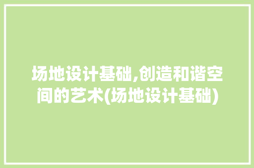 场地设计基础,创造和谐空间的艺术(场地设计基础)