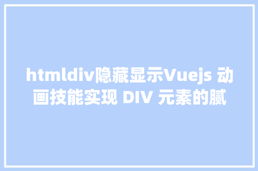 htmldiv隐藏显示Vuejs 动画技能实现 DIV 元素的腻滑隐蔽与显示 JavaScript