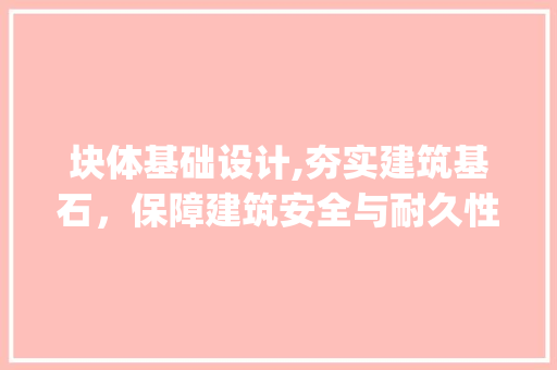 块体基础设计,夯实建筑基石，保障建筑安全与耐久性(块体基础设计)