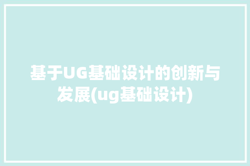 基于UG基础设计的创新与发展(ug基础设计)