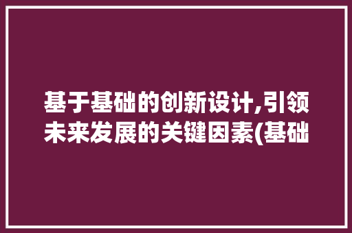 基于基础的创新设计,引领未来发展的关键因素(基础设计是啥)