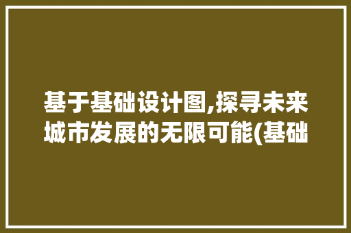 基于基础设计图,探寻未来城市发展的无限可能(基础设计图)