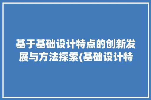 基于基础设计特点的创新发展与方法探索(基础设计特点)