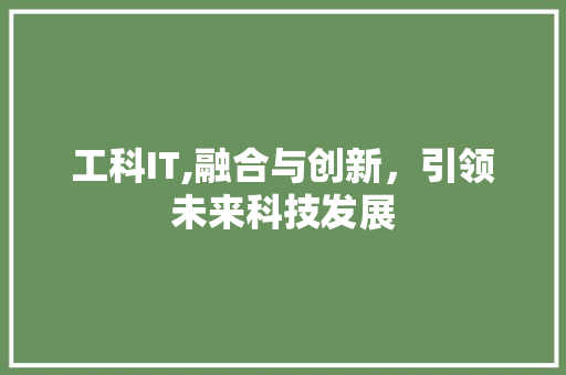 工科IT,融合与创新，引领未来科技发展