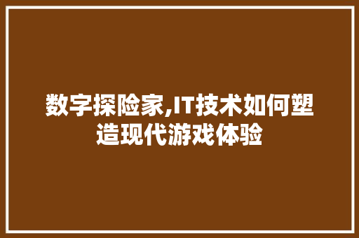 数字探险家,IT技术如何塑造现代游戏体验