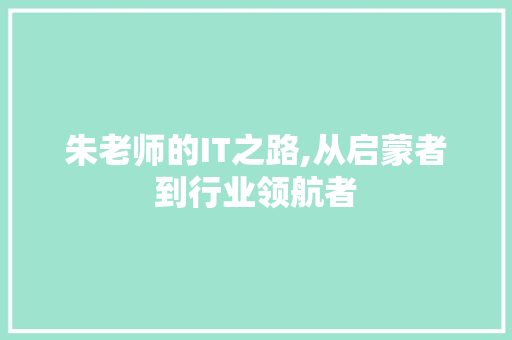 朱老师的IT之路,从启蒙者到行业领航者