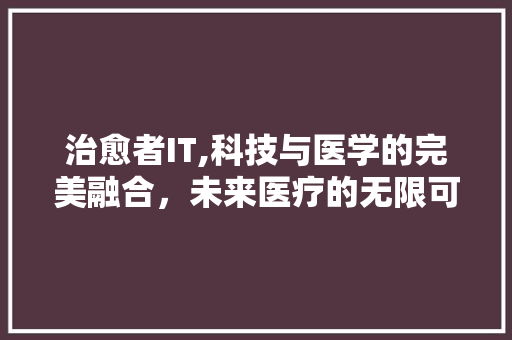 治愈者IT,科技与医学的完美融合，未来医疗的无限可能