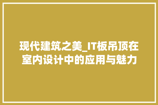 现代建筑之美_IT板吊顶在室内设计中的应用与魅力