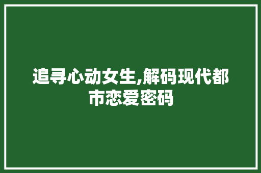 追寻心动女生,解码现代都市恋爱密码