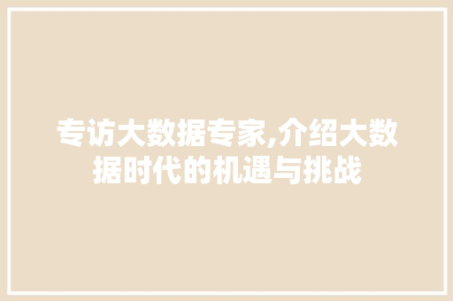 专访大数据专家,介绍大数据时代的机遇与挑战