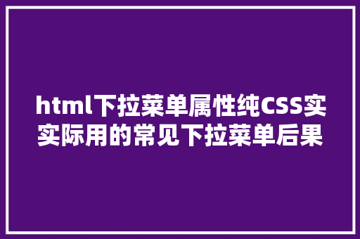 html下拉菜单属性纯CSS实实际用的常见下拉菜单后果 React