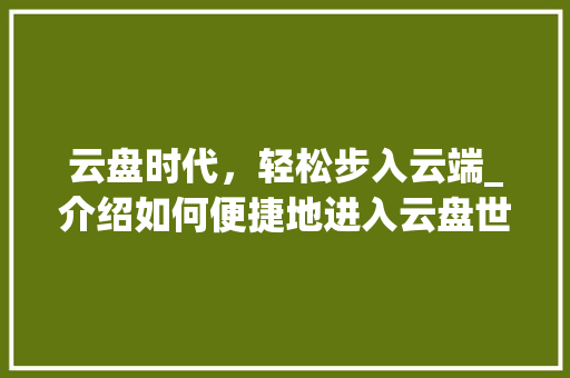 云盘时代，轻松步入云端_介绍如何便捷地进入云盘世界