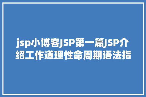 jsp小博客JSP第一篇JSP介绍工作道理性命周期语法指令修订版 GraphQL