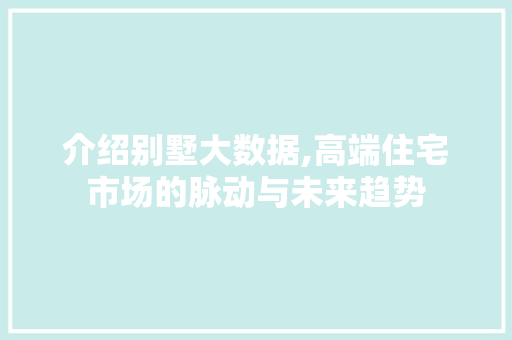 介绍别墅大数据,高端住宅市场的脉动与未来趋势