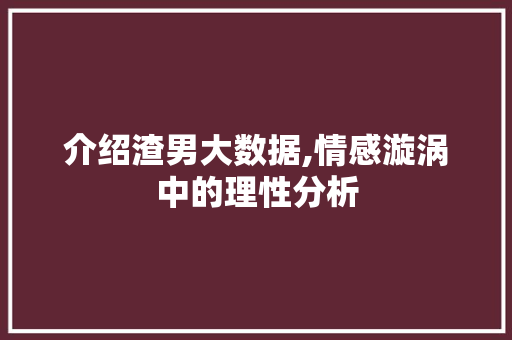 介绍渣男大数据,情感漩涡中的理性分析 Python