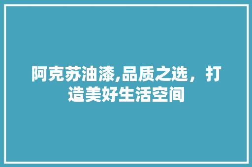 阿克苏油漆,品质之选，打造美好生活空间