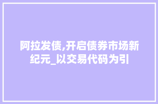 阿拉发债,开启债券市场新纪元_以交易代码为引