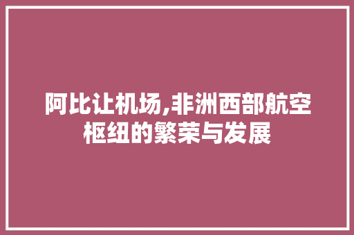 阿比让机场,非洲西部航空枢纽的繁荣与发展