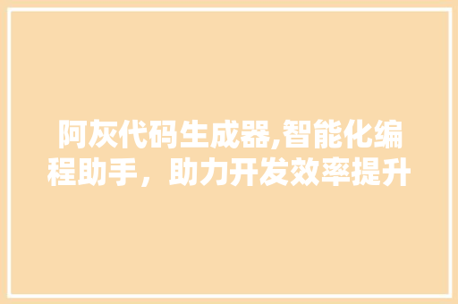 阿灰代码生成器,智能化编程助手，助力开发效率提升