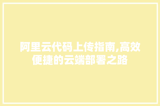 阿里云代码上传指南,高效便捷的云端部署之路