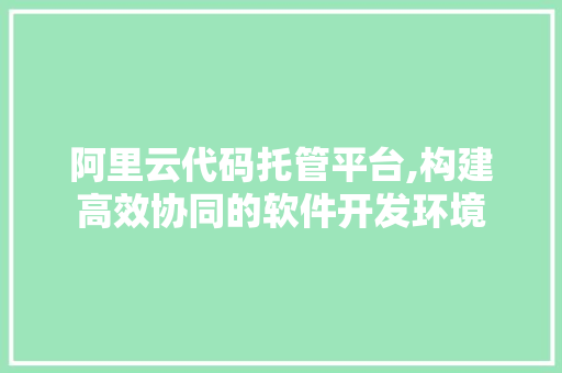 阿里云代码托管平台,构建高效协同的软件开发环境