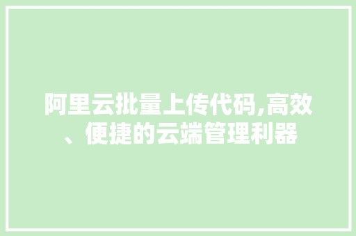 阿里云批量上传代码,高效、便捷的云端管理利器