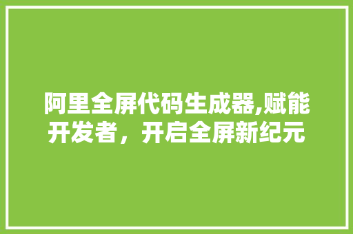 阿里全屏代码生成器,赋能开发者，开启全屏新纪元