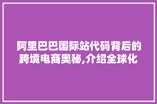 阿里巴巴国际站代码背后的跨境电商奥秘,介绍全球化贸易新篇章