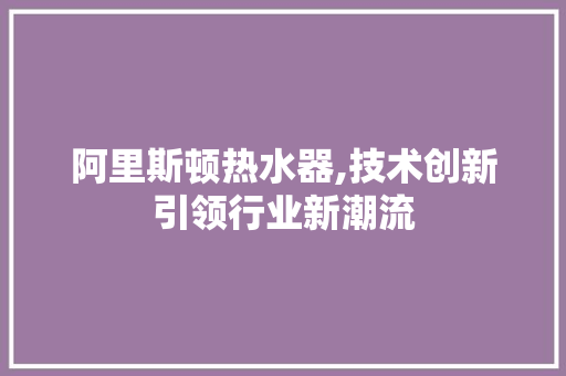 阿里斯顿热水器,技术创新引领行业新潮流