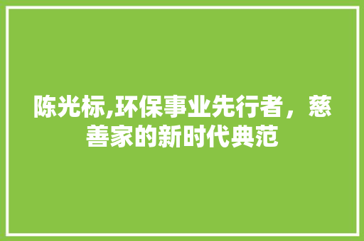 陈光标,环保事业先行者，慈善家的新时代典范