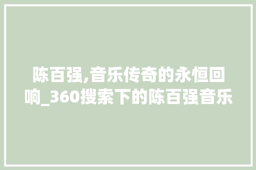 陈百强,音乐传奇的永恒回响_360搜索下的陈百强音乐世界