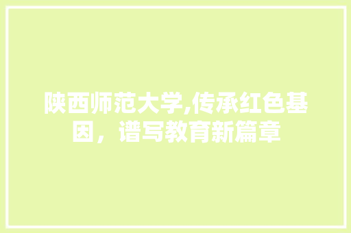 陕西师范大学,传承红色基因，谱写教育新篇章