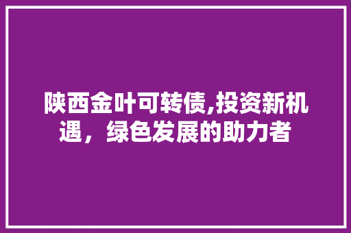 陕西金叶可转债,投资新机遇，绿色发展的助力者