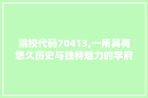 院校代码70413,一所具有悠久历史与独特魅力的学府