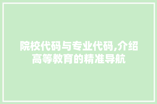 院校代码与专业代码,介绍高等教育的精准导航