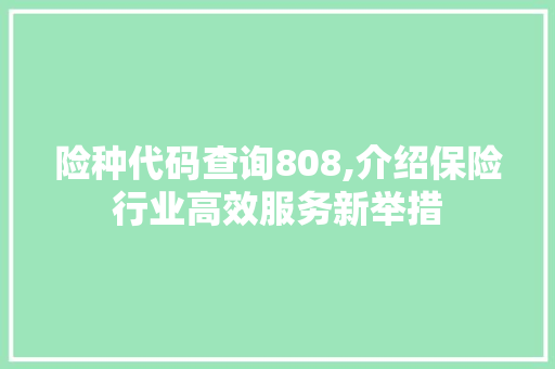 险种代码查询808,介绍保险行业高效服务新举措