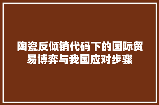 陶瓷反倾销代码下的国际贸易博弈与我国应对步骤