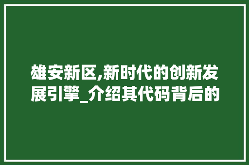 雄安新区,新时代的创新发展引擎_介绍其代码背后的故事