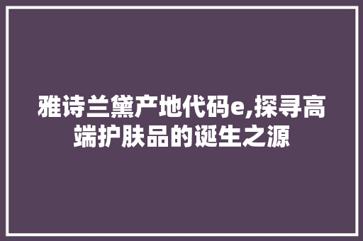 雅诗兰黛产地代码e,探寻高端护肤品的诞生之源