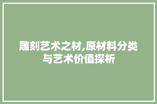 雕刻艺术之材,原材料分类与艺术价值探析