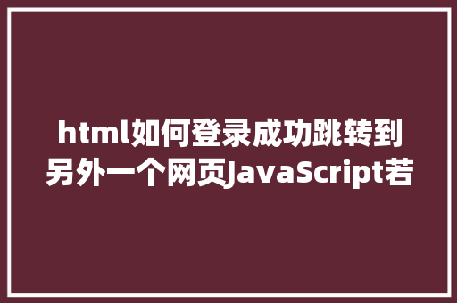 html如何登录成功跳转到另外一个网页JavaScript若何重定向到另一个网页