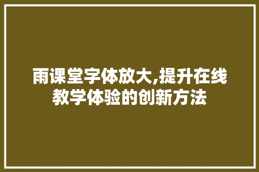 雨课堂字体放大,提升在线教学体验的创新方法